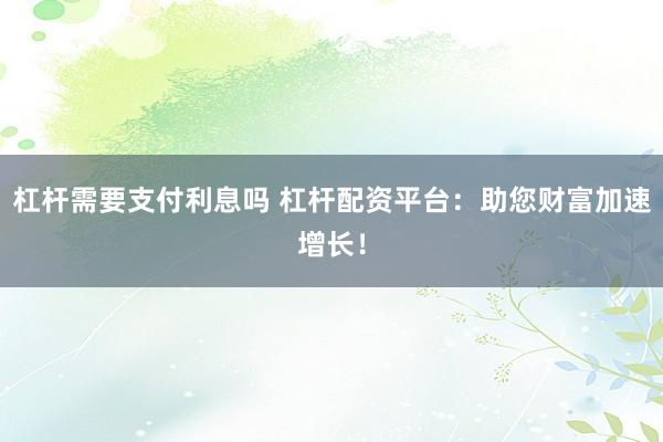 杠杆需要支付利息吗 杠杆配资平台：助您财富加速增长！