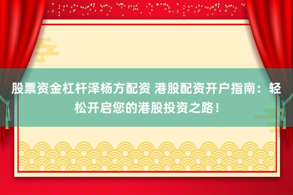 股票资金杠杆泽杨方配资 港股配资开户指南：轻松开启您的港股投资之路！