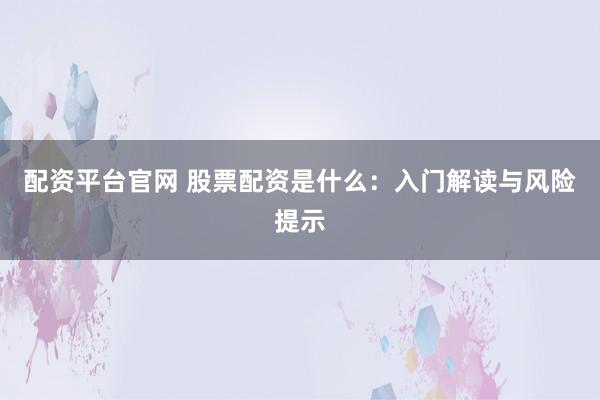 配资平台官网 股票配资是什么：入门解读与风险提示