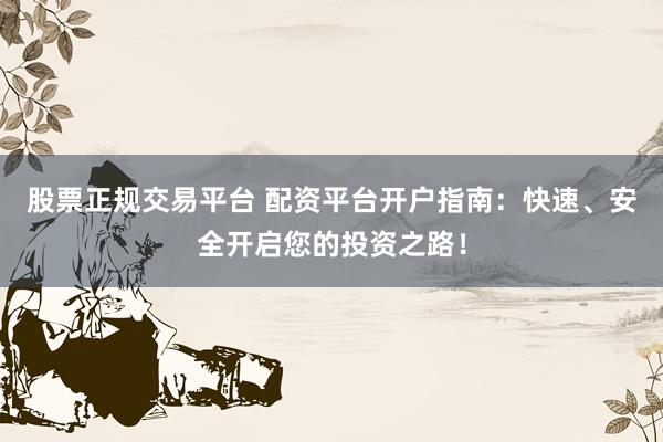 股票正规交易平台 配资平台开户指南：快速、安全开启您的投资之路！
