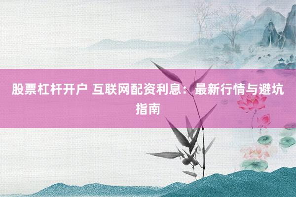 股票杠杆开户 互联网配资利息：最新行情与避坑指南