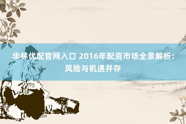 华林优配官网入口 2016年配资市场全景解析：风险与机遇并存