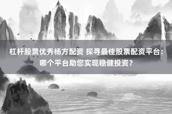 杠杆股票优秀杨方配资 探寻最佳股票配资平台：哪个平台助您实现稳健投资？