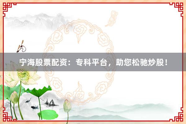 宁海股票配资：专科平台，助您松驰炒股！