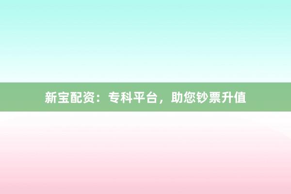 新宝配资：专科平台，助您钞票升值