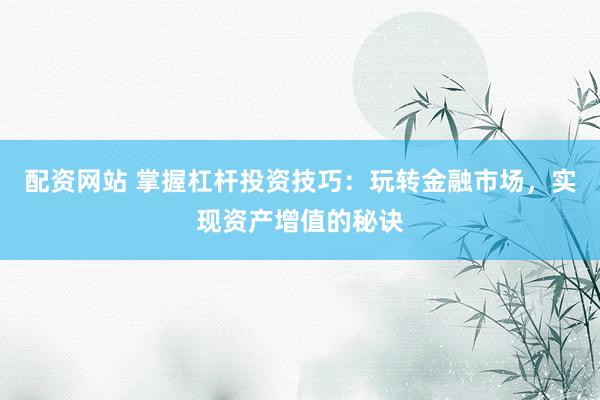 配资网站 掌握杠杆投资技巧：玩转金融市场，实现资产增值的秘诀