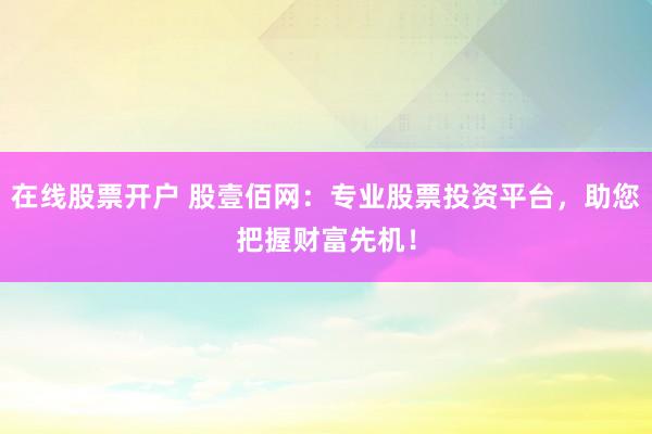 在线股票开户 股壹佰网：专业股票投资平台，助您把握财富先机！