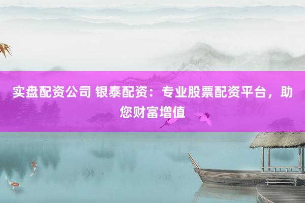 实盘配资公司 银泰配资:专业股票配资平台,助您财富增值