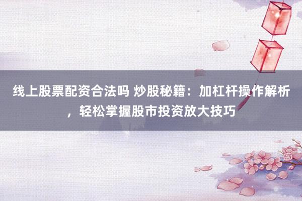 线上股票配资合法吗 炒股秘籍：加杠杆操作解析，轻松掌握股市投资放大技巧