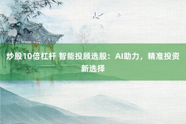 炒股10倍杠杆 智能投顾选股:AI助力,精准投资新选择