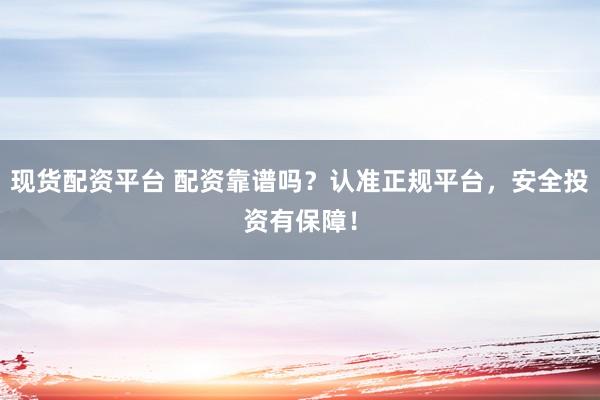 现货配资平台 配资靠谱吗？认准正规平台，安全投资有保障！