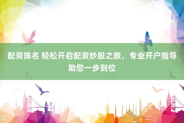 配资排名 轻松开启配资炒股之旅,专业开户指导助您一步到位