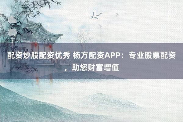配资炒股配资优秀 杨方配资APP:专业股票配资,助您财富增值