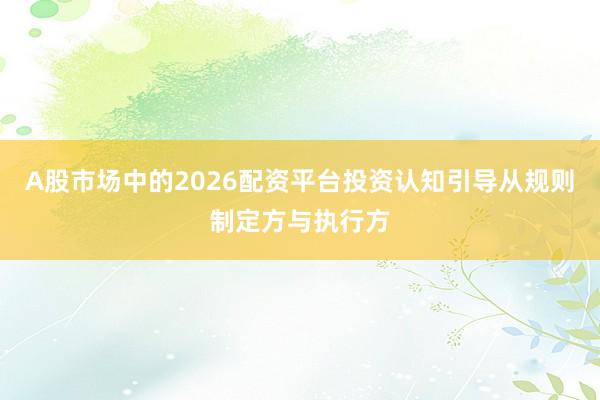 A股市场中的2026配资平台投资认知引导从规则制定方与执行方