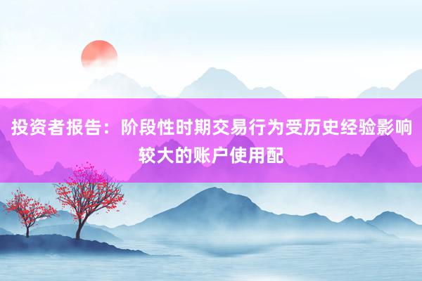 投资者报告：阶段性时期交易行为受历史经验影响较大的账户使用配