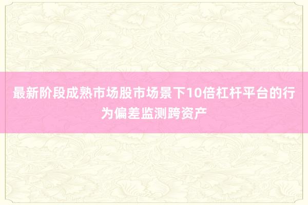 最新阶段成熟市场股市场景下10倍杠杆平台的行为偏差监测跨资产