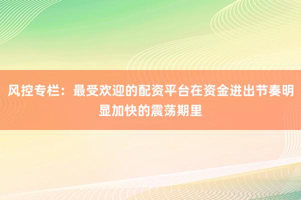 风控专栏:最受欢迎的配资平台在资金进出节奏明显加快的震荡期里