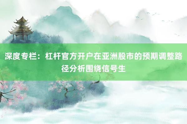 深度专栏:杠杆官方开户在亚洲股市的预期调整路径分析围绕信号生