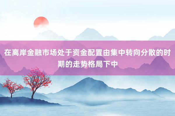 在离岸金融市场处于资金配置由集中转向分散的时期的走势格局下中
