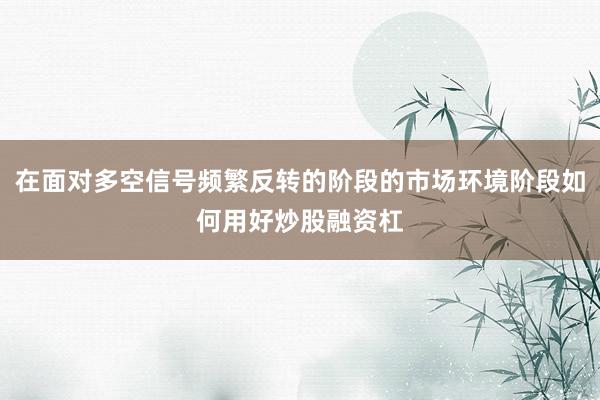 在面对多空信号频繁反转的阶段的市场环境阶段如何用好炒股融资杠
