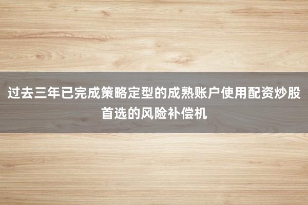 过去三年已完成策略定型的成熟账户使用配资炒股首选的风险补偿机