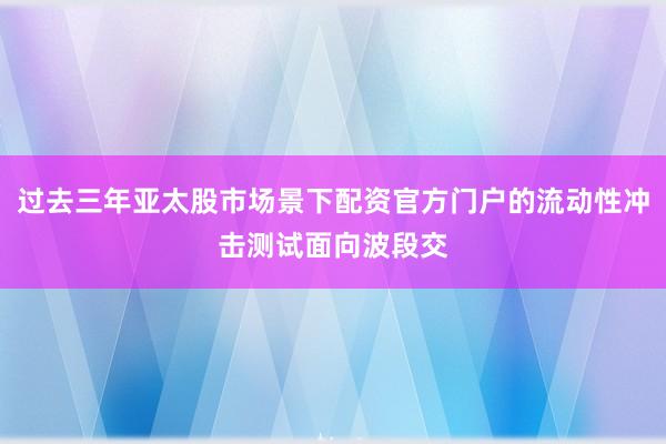 过去三年亚太股市场景下配资官方门户的流动性冲击测试面向波段交