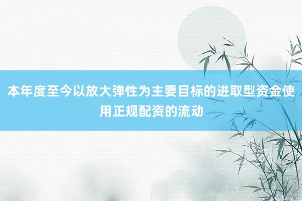 本年度至今以放大弹性为主要目标的进取型资金使用正规配资的流动