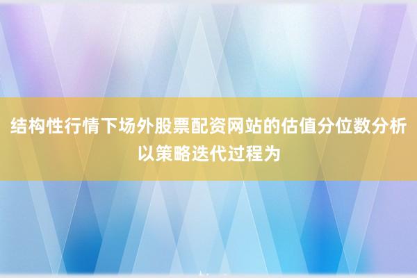 结构性行情下场外股票配资网站的估值分位数分析以策略迭代过程为