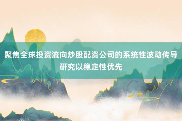 聚焦全球投资流向炒股配资公司的系统性波动传导研究以稳定性优先