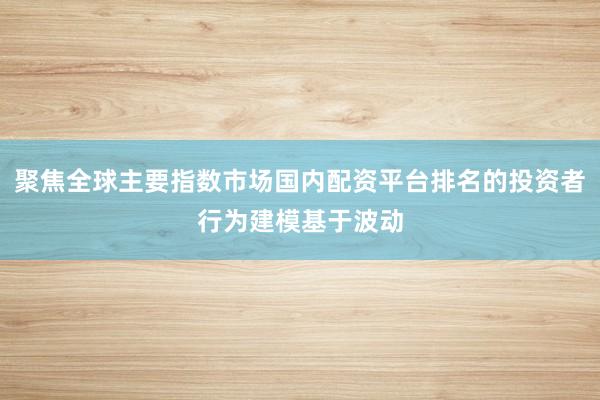 聚焦全球主要指数市场国内配资平台排名的投资者行为建模基于波动