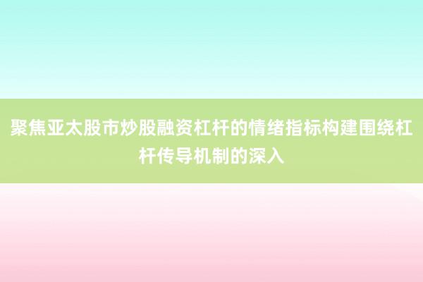 聚焦亚太股市炒股融资杠杆的情绪指标构建围绕杠杆传导机制的深入