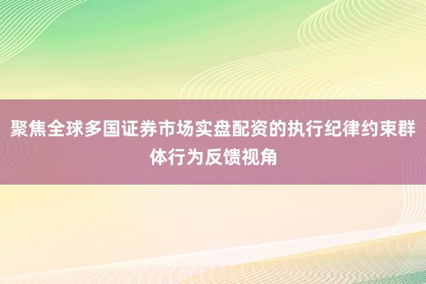 聚焦全球多国证券市场实盘配资的执行纪律约束群体行为反馈视角