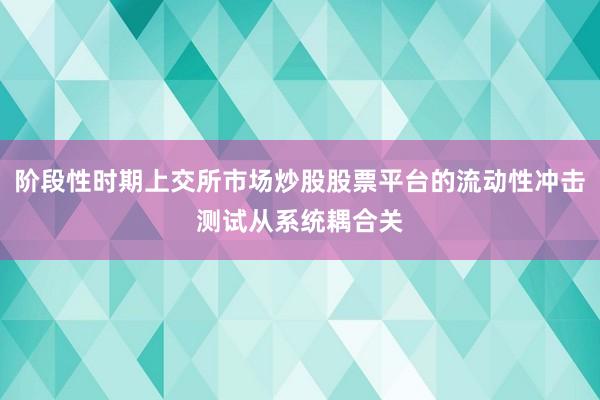 阶段性时期上交所市场炒股股票平台的流动性冲击测试从系统耦合关