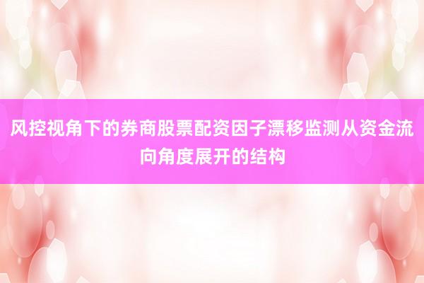风控视角下的券商股票配资因子漂移监测从资金流向角度展开的结构