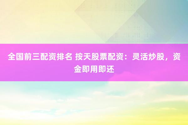 全国前三配资排名 按天股票配资:灵活炒股,资金即用即还