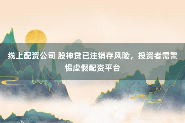 线上配资公司 股神贷已注销存风险,投资者需警惕虚假配资平台