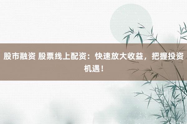 股市融资 股票线上配资:快速放大收益,把握投资机遇!