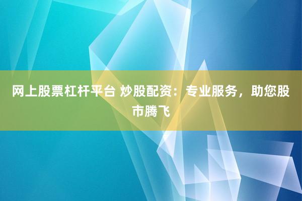网上股票杠杆平台 炒股配资:专业服务,助您股市腾飞