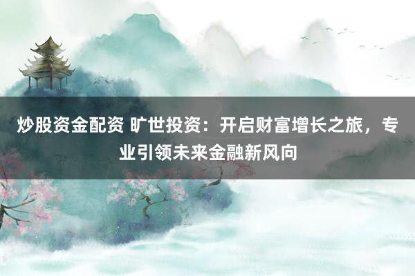 炒股资金配资 旷世投资:开启财富增长之旅,专业引领未来金融新风向