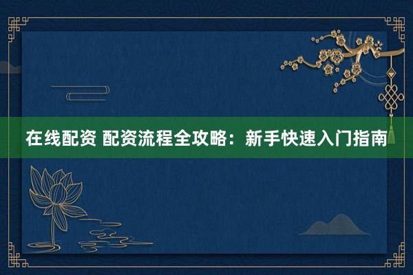 在线配资 配资流程全攻略:新手快速入门指南