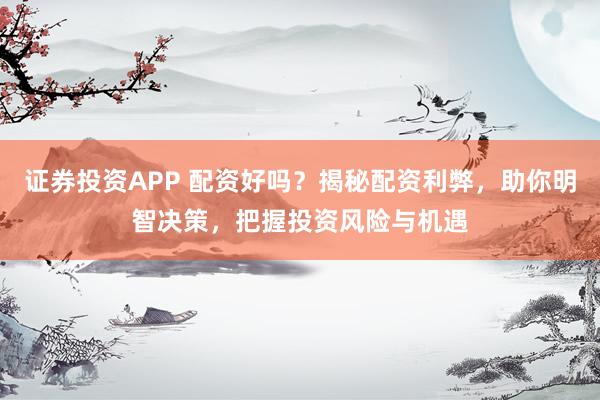 证券投资APP 配资好吗?揭秘配资利弊,助你明智决策,把握投资风险与机遇