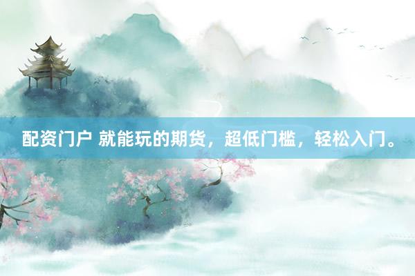 配资门户 就能玩的期货,超低门槛,轻松入门。