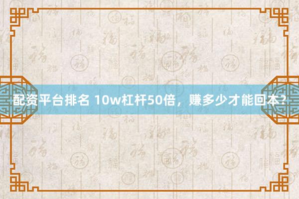 配资平台排名 10w杠杆50倍,赚多少才能回本?