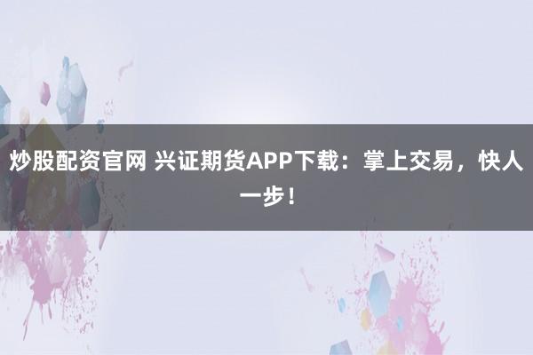 炒股配资官网 兴证期货APP下载:掌上交易,快人一步!