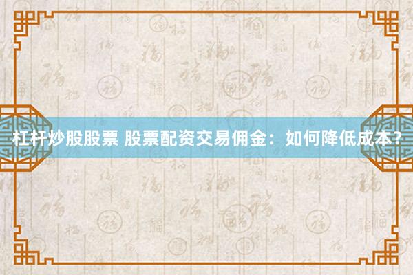 杠杆炒股股票 股票配资交易佣金:如何降低成本?