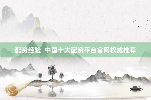 配资经验 中国十大配资平台官网权威推荐