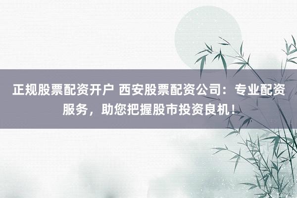 正规股票配资开户 西安股票配资公司:专业配资服务,助您把握股市投资良机!