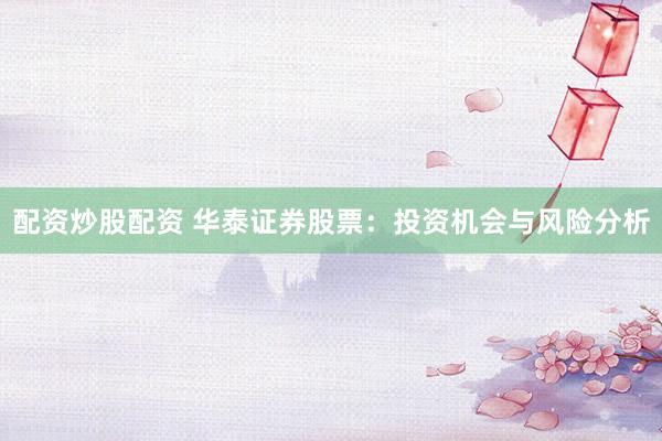 配资炒股配资 华泰证券股票:投资机会与风险分析