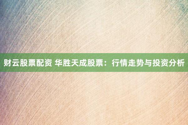 财云股票配资 华胜天成股票:行情走势与投资分析