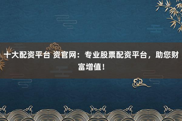 十大配资平台 资官网:专业股票配资平台,助您财富增值!